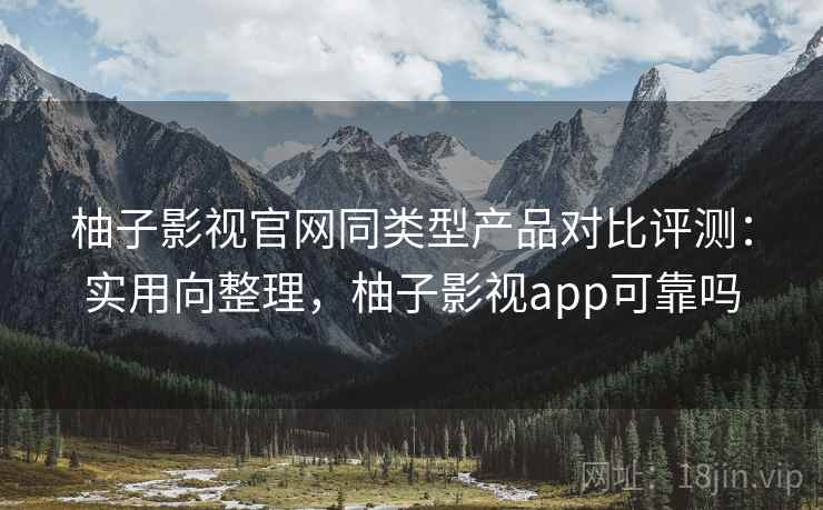 柚子影视官网同类型产品对比评测:实用向整理,柚子影视app可靠吗 第1张 柚子影视官网同类型产品对比评测:实用向整理,柚子影视app可靠吗 第1张