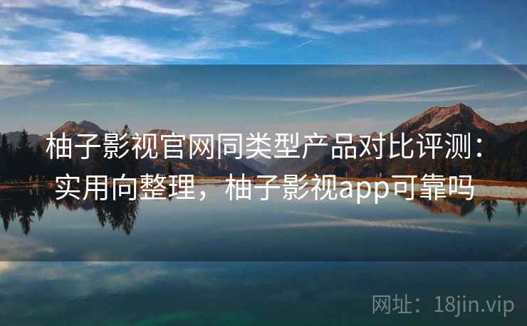 柚子影视官网同类型产品对比评测:实用向整理,柚子影视app可靠吗 第2张 柚子影视官网同类型产品对比评测:实用向整理,柚子影视app可靠吗 第2张