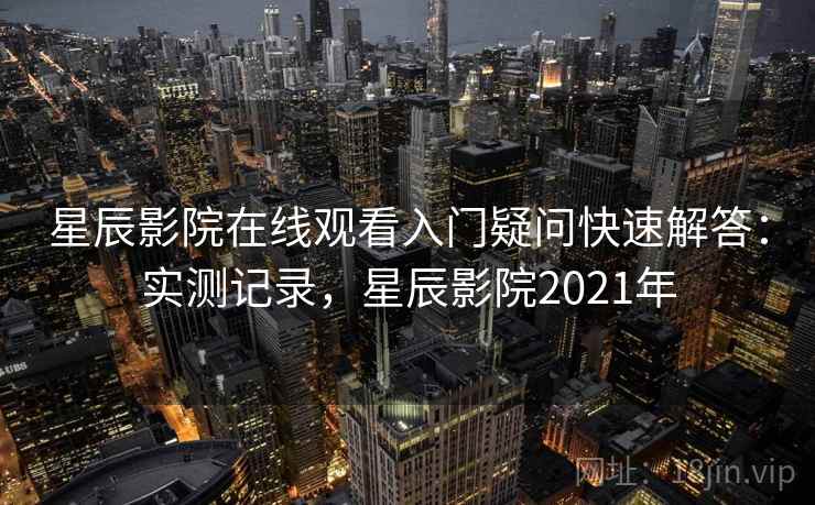 星辰影院在线观看入门疑问快速解答：实测记录，星辰影院2021年  第2张