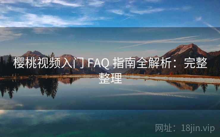 樱桃视频入门 FAQ 指南全解析:完整整理 第2张 樱桃视频入门 FAQ 指南全解析:完整整理 第2张