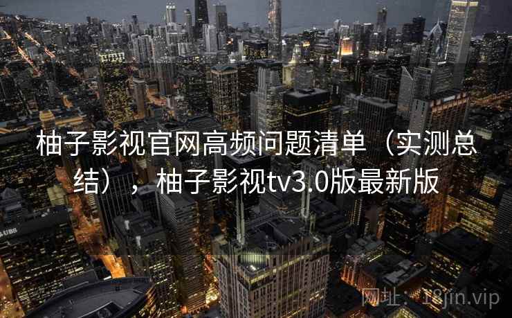 柚子影视官网高频问题清单(实测总结),柚子影视tv3.0版最新版 第2张 柚子影视官网高频问题清单(实测总结),柚子影视tv3.0版最新版 第2张