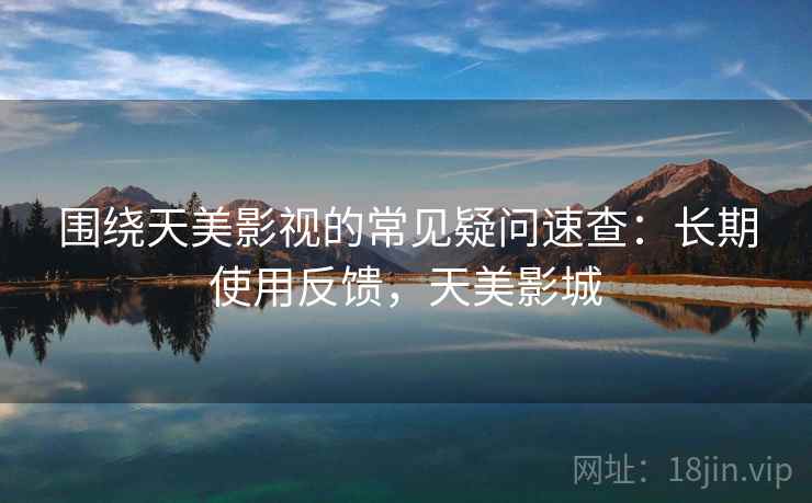 围绕天美影视的常见疑问速查：长期使用反馈，天美影城  第1张