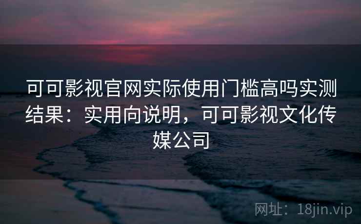 可可影视官网实际使用门槛高吗实测结果：实用向说明，可可影视文化传媒公司  第1张