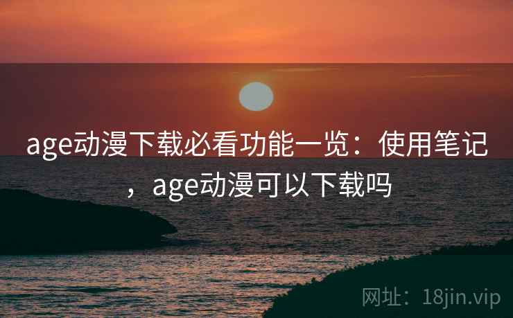 age动漫下载必看功能一览：使用笔记，age动漫可以下载吗  第2张