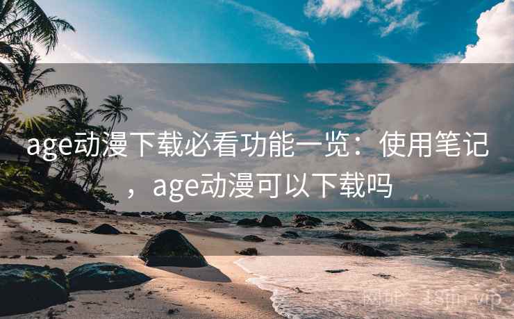 age动漫下载必看功能一览：使用笔记，age动漫可以下载吗  第1张