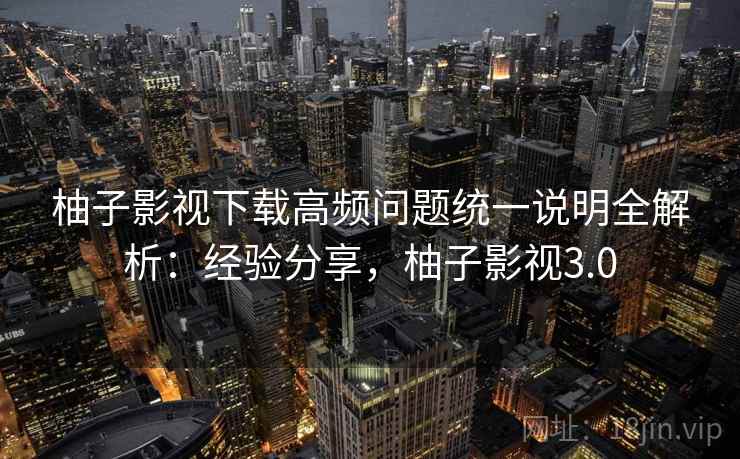 柚子影视下载高频问题统一说明全解析：经验分享，柚子影视3.0  第2张