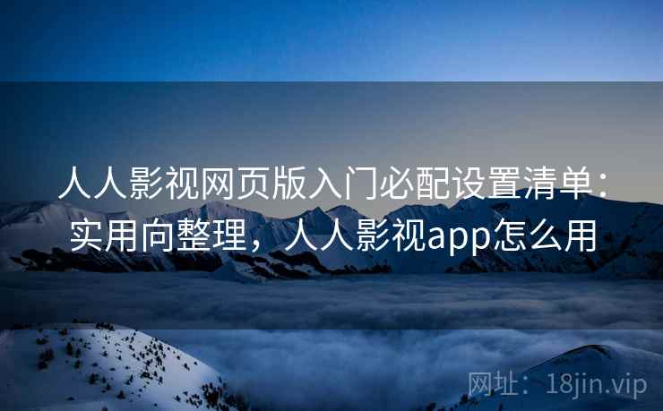 人人影视网页版入门必配设置清单：实用向整理，人人影视app怎么用  第2张