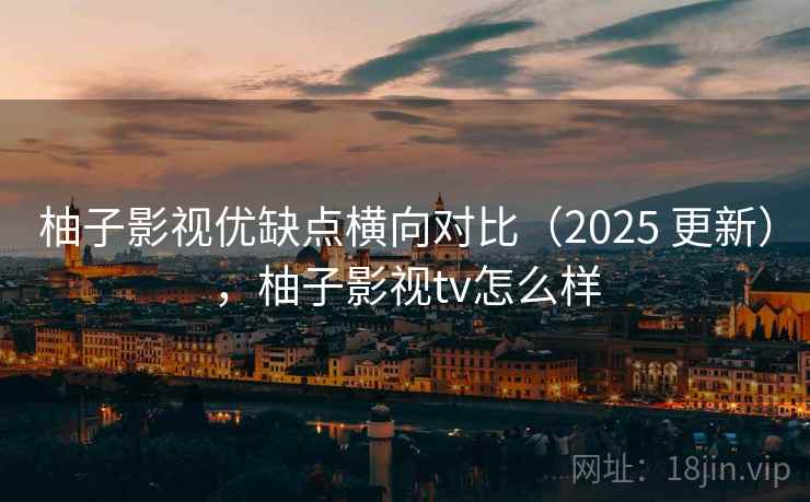 柚子影视优缺点横向对比（2025 更新），柚子影视tv怎么样  第2张