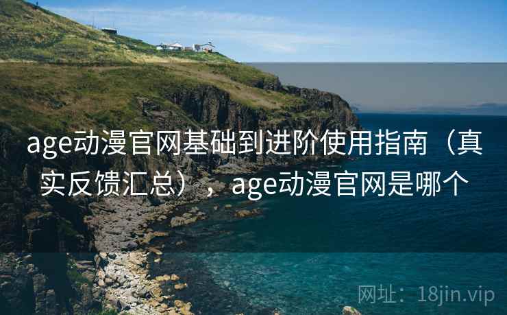 age动漫官网基础到进阶使用指南（真实反馈汇总），age动漫官网是哪个  第1张