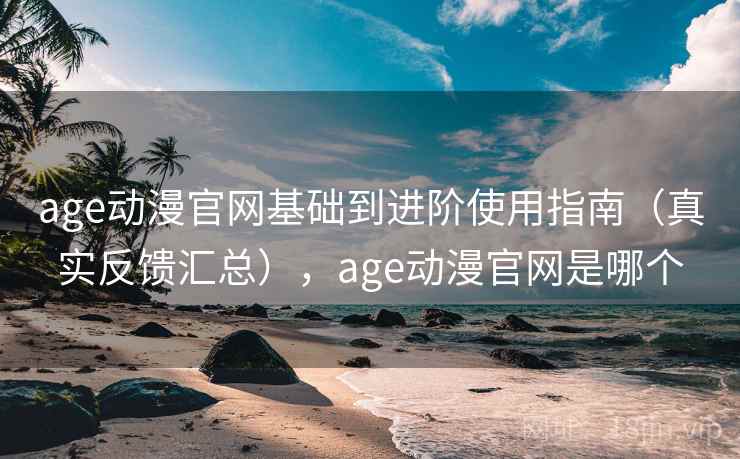 age动漫官网基础到进阶使用指南（真实反馈汇总），age动漫官网是哪个  第2张