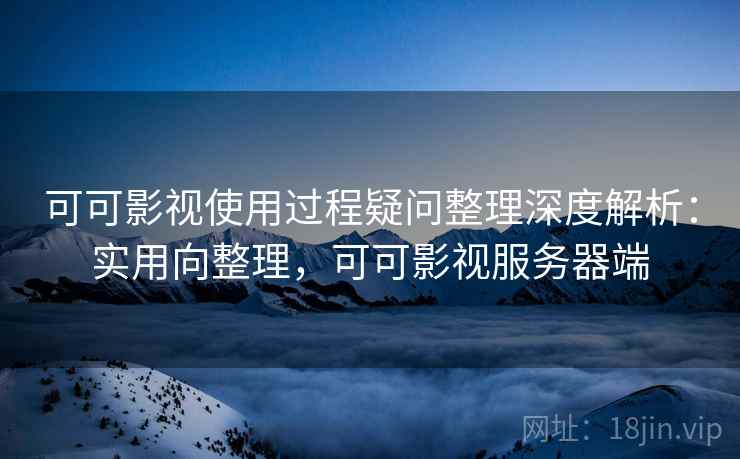 可可影视使用过程疑问整理深度解析：实用向整理，可可影视服务器端  第1张