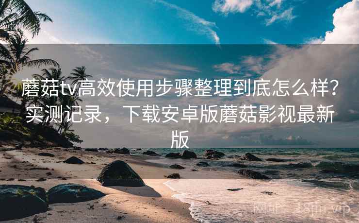 蘑菇tv高效使用步骤整理到底怎么样？实测记录，下载安卓版蘑菇影视最新版  第1张