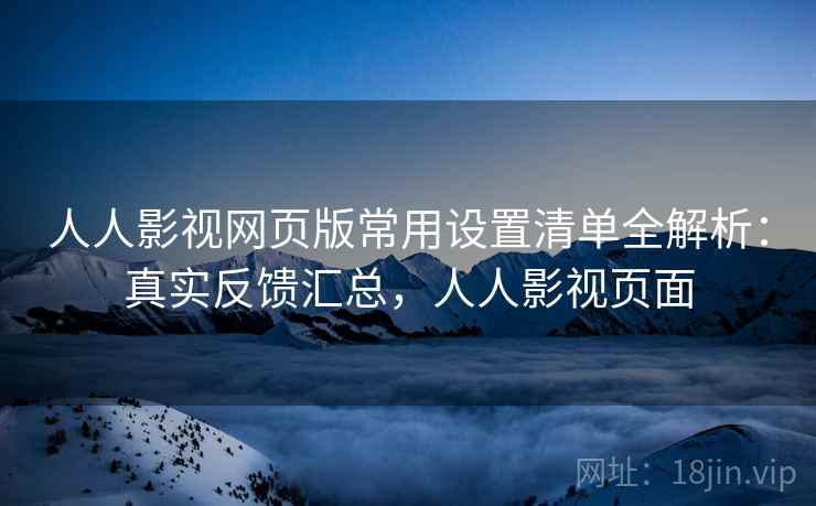 人人影视网页版常用设置清单全解析：真实反馈汇总，人人影视页面