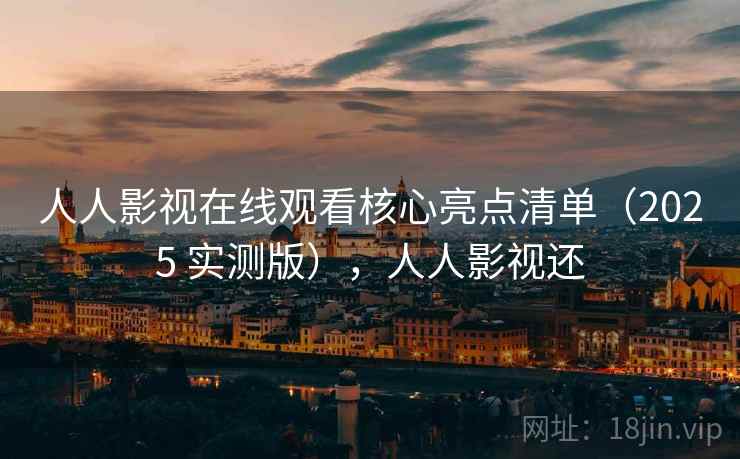 人人影视在线观看核心亮点清单（2025 实测版），人人影视还