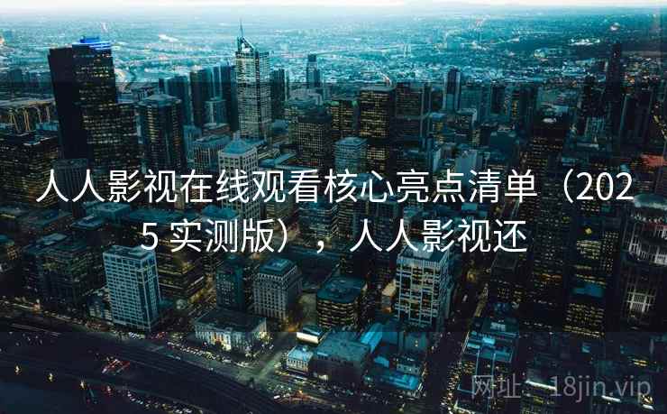 人人影视在线观看核心亮点清单(2025 实测版),人人影视还 第2张 人人影视在线观看核心亮点清单(2025 实测版),人人影视还 第2张