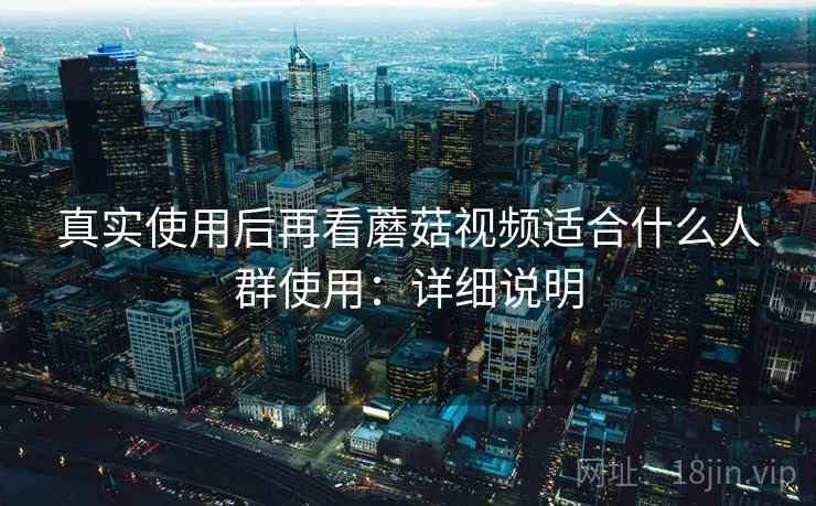 真实使用后再看蘑菇视频适合什么人群使用：详细说明