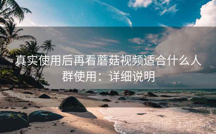 真实使用后再看蘑菇视频适合什么人群使用:详细说明 第2张 真实使用后再看蘑菇视频适合什么人群使用:详细说明 第2张