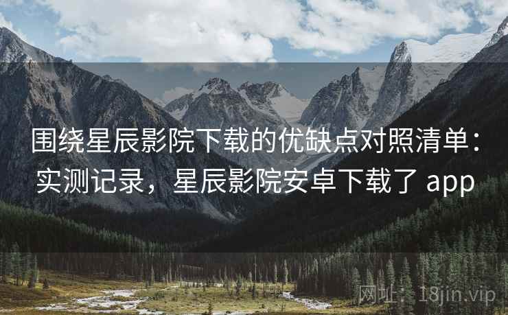 围绕星辰影院下载的优缺点对照清单:实测记录,星辰影院安卓下载了 app 第2张 围绕星辰影院下载的优缺点对照清单:实测记录,星辰影院安卓下载了 app 第2张