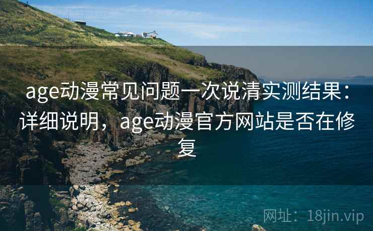 age动漫常见问题一次说清实测结果：详细说明，age动漫官方网站是否在修复