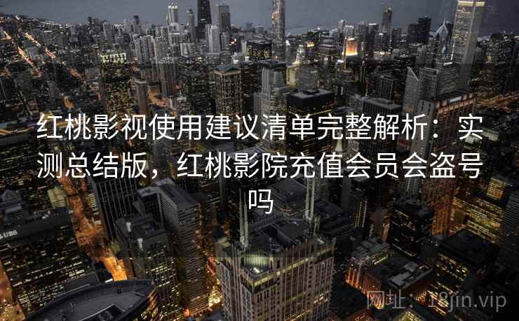红桃影视使用建议清单完整解析：实测总结版，红桃影院充值会员会盗号吗