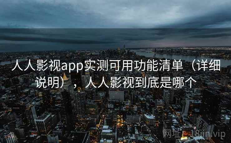 人人影视app实测可用功能清单（详细说明），人人影视到底是哪个