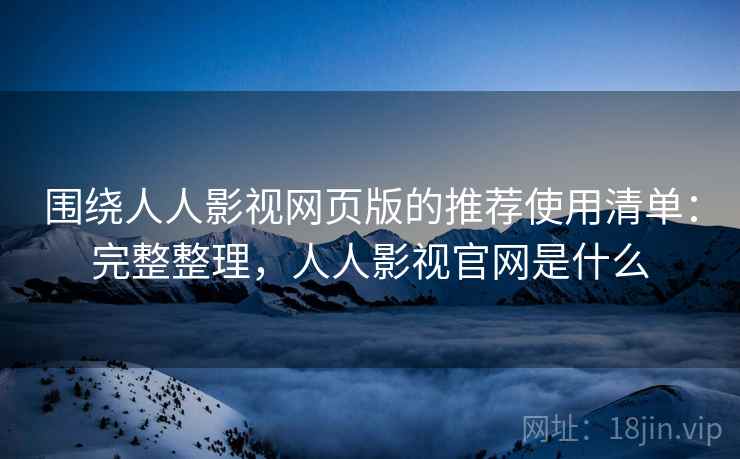 围绕人人影视网页版的推荐使用清单：完整整理，人人影视官网是什么