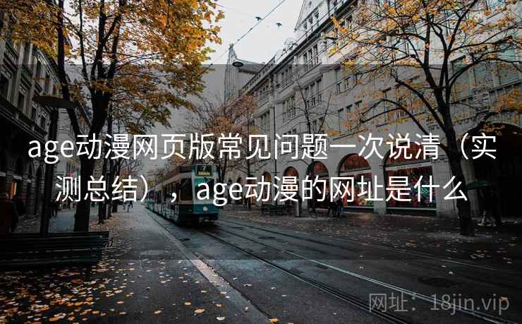 age动漫网页版常见问题一次说清（实测总结），age动漫的网址是什么  第2张