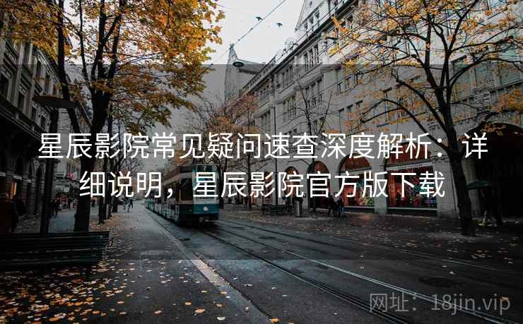 星辰影院常见疑问速查深度解析：详细说明，星辰影院官方版下载