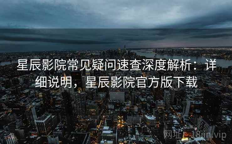 星辰影院常见疑问速查深度解析:详细说明,星辰影院官方版下载 第2张 星辰影院常见疑问速查深度解析:详细说明,星辰影院官方版下载 第2张