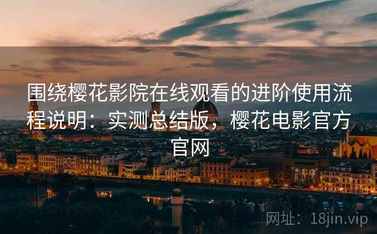 围绕樱花影院在线观看的进阶使用流程说明:实测总结版,樱花电影官方官网 第2张 围绕樱花影院在线观看的进阶使用流程说明:实测总结版,樱花电影官方官网 第2张