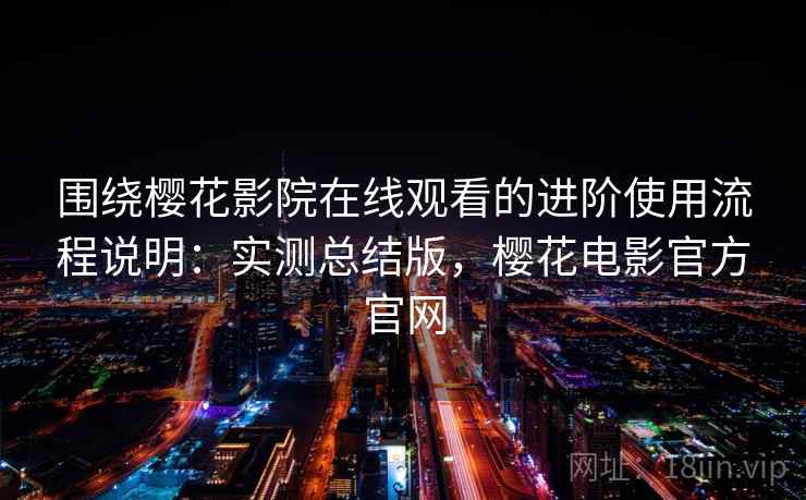 围绕樱花影院在线观看的进阶使用流程说明：实测总结版，樱花电影官方官网