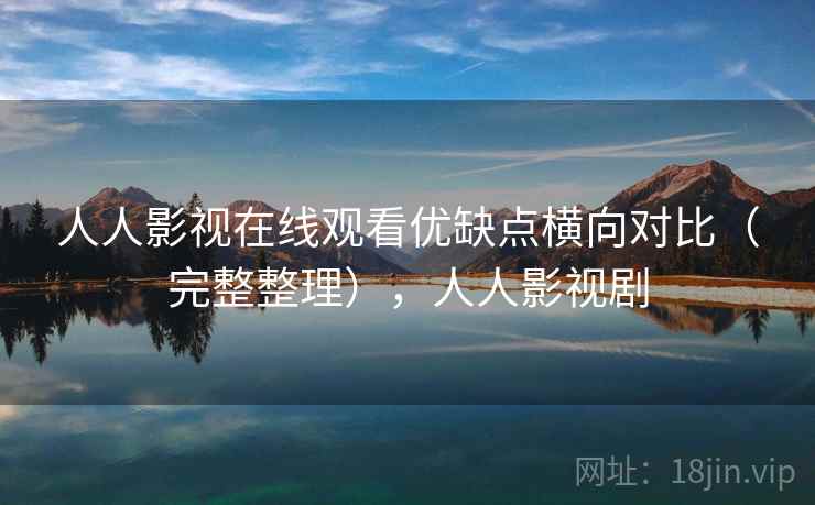 人人影视在线观看优缺点横向对比（完整整理），人人影视剧