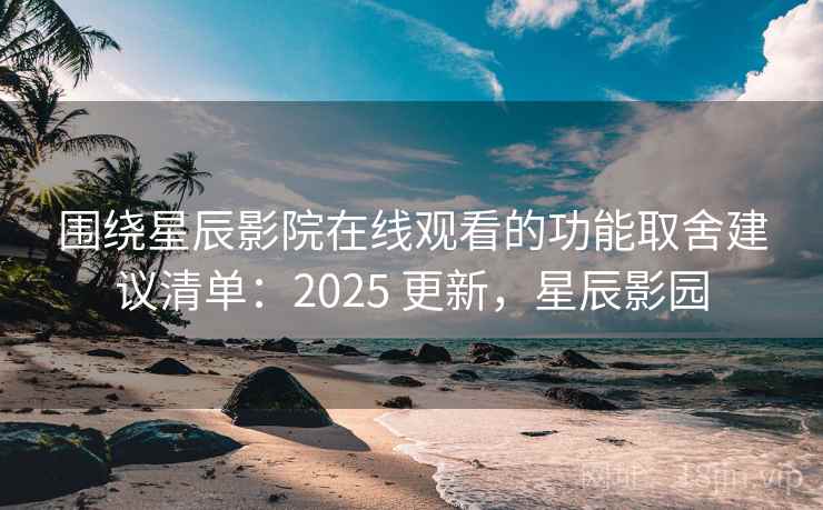 围绕星辰影院在线观看的功能取舍建议清单：2025 更新，星辰影园
