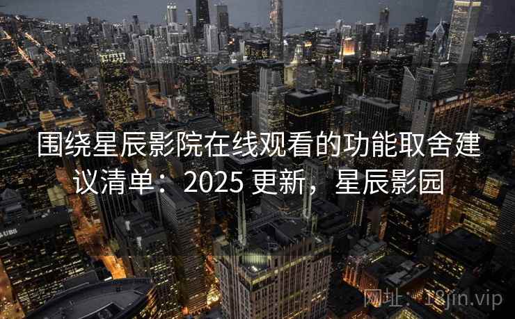 围绕星辰影院在线观看的功能取舍建议清单：2025 更新，星辰影园  第2张