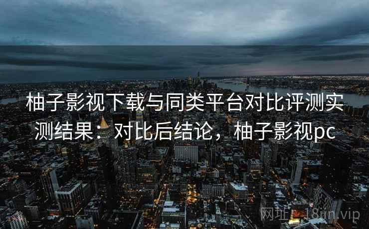 柚子影视下载与同类平台对比评测实测结果：对比后结论，柚子影视pc  第2张