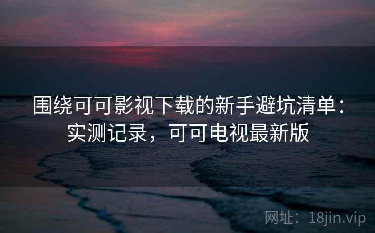 围绕可可影视下载的新手避坑清单：实测记录，可可电视最新版  第2张