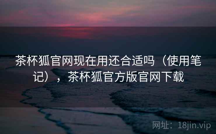 茶杯狐官网现在用还合适吗(使用笔记),茶杯狐官方版官网下载 第2张 茶杯狐官网现在用还合适吗(使用笔记),茶杯狐官方版官网下载 第2张