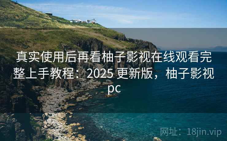 真实使用后再看柚子影视在线观看完整上手教程：2025 更新版，柚子影视pc  第2张