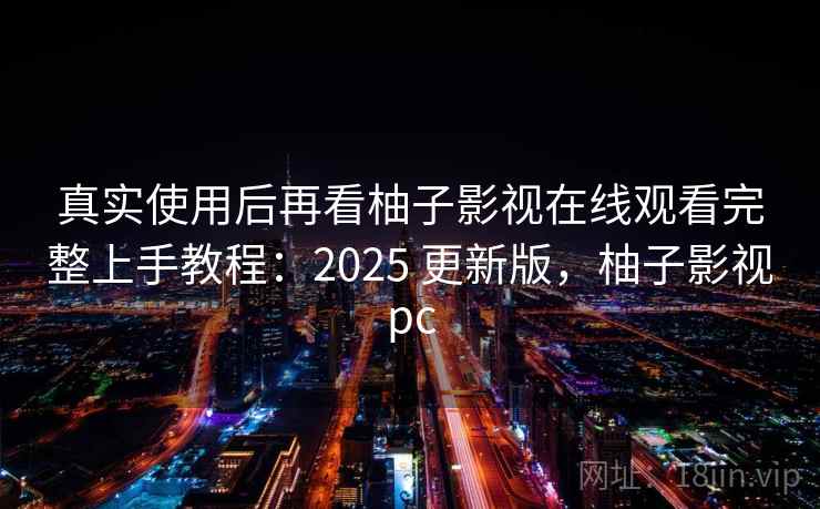 真实使用后再看柚子影视在线观看完整上手教程：2025 更新版，柚子影视pc