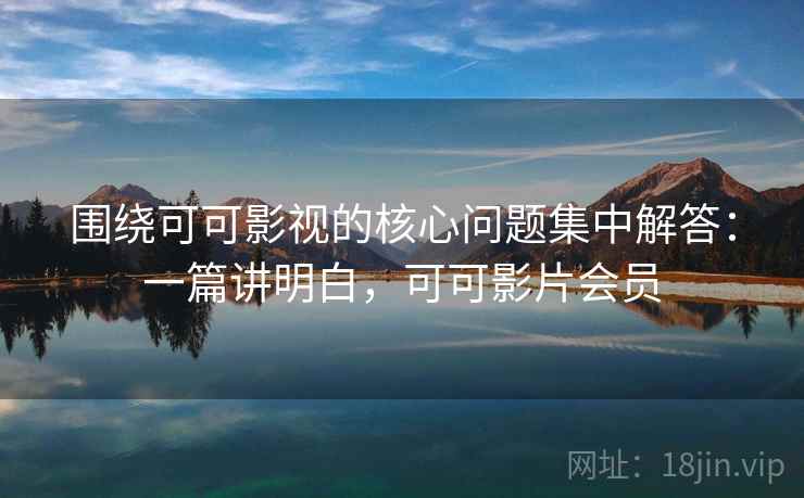 围绕可可影视的核心问题集中解答：一篇讲明白，可可影片会员