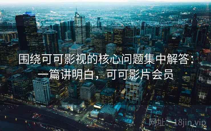 围绕可可影视的核心问题集中解答：一篇讲明白，可可影片会员  第2张