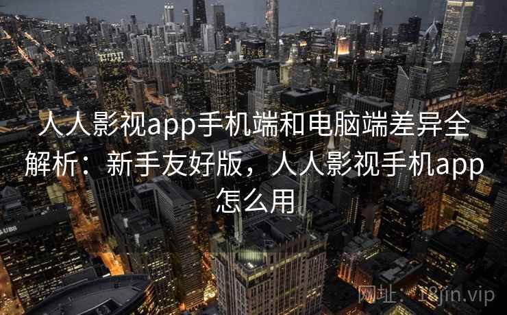 人人影视app手机端和电脑端差异全解析：新手友好版，人人影视手机app怎么用