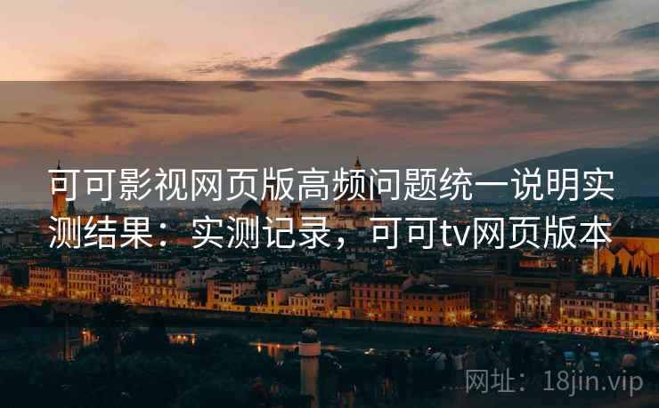 可可影视网页版高频问题统一说明实测结果：实测记录，可可tv网页版本