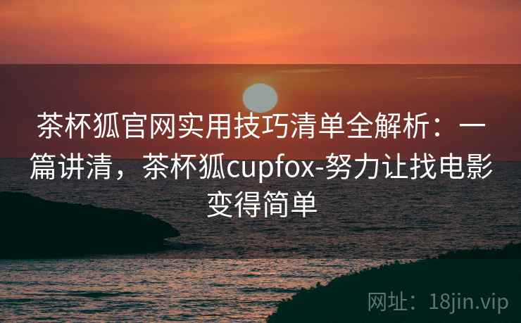 茶杯狐官网实用技巧清单全解析:一篇讲清,茶杯狐cupfox-努力让找电影变得简单 第2张 茶杯狐官网实用技巧清单全解析:一篇讲清,茶杯狐cupfox-努力让找电影变得简单 第2张