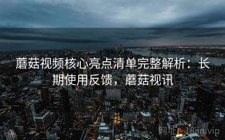 蘑菇视频核心亮点清单完整解析:长期使用反馈,蘑菇视讯 第1张 蘑菇视频核心亮点清单完整解析:长期使用反馈,蘑菇视讯 第1张
