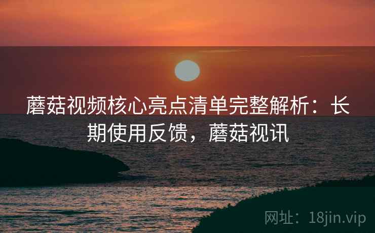 蘑菇视频核心亮点清单完整解析:长期使用反馈,蘑菇视讯 第2张 蘑菇视频核心亮点清单完整解析:长期使用反馈,蘑菇视讯 第2张