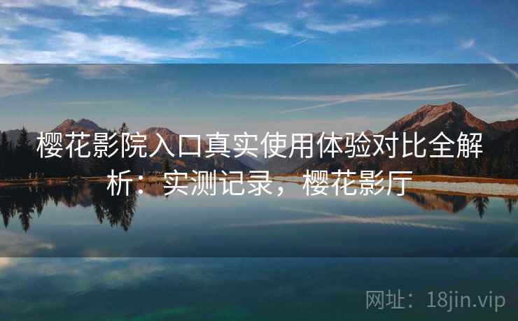 樱花影院入口真实使用体验对比全解析：实测记录，樱花影厅  第2张