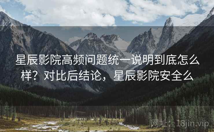星辰影院高频问题统一说明到底怎么样？对比后结论，星辰影院安全么  第1张