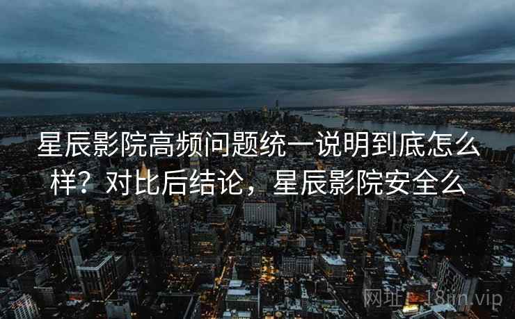 星辰影院高频问题统一说明到底怎么样？对比后结论，星辰影院安全么  第2张