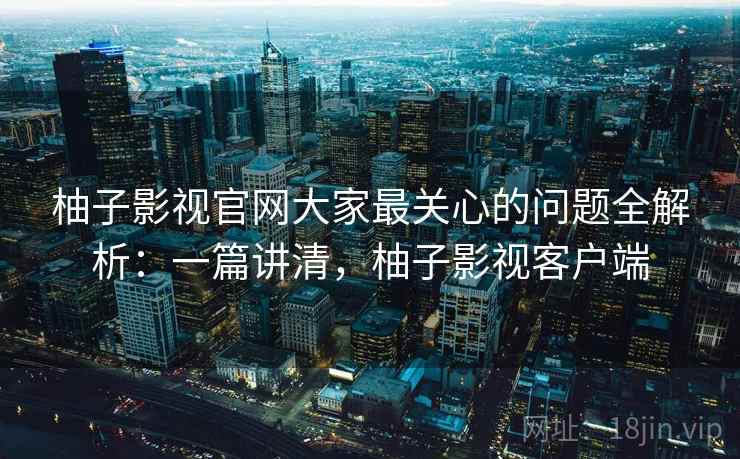 柚子影视官网大家最关心的问题全解析:一篇讲清,柚子影视客户端 第2张 柚子影视官网大家最关心的问题全解析:一篇讲清,柚子影视客户端 第2张